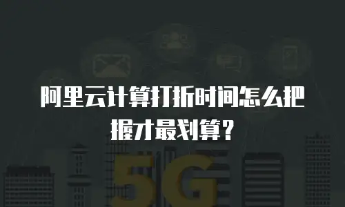 阿里云计算打折时间怎么把握才最划算？