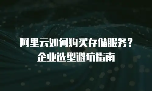 阿里云如何购买存储服务？企业选型避坑指南