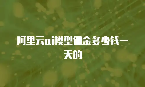阿里云ai模型佣金多少钱一天的