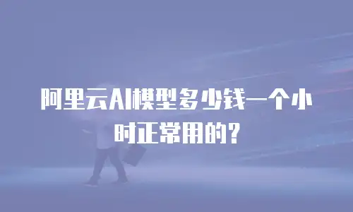 阿里云AI模型多少钱一个小时正常用的？