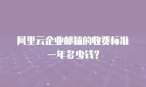 阿里云企业邮箱的收费标准一年多少钱？