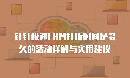 钉钉极速CRM打折时间是多久的活动详解与实用建议