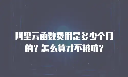 阿里云函数费用是多少个月的？怎么算才不被坑？