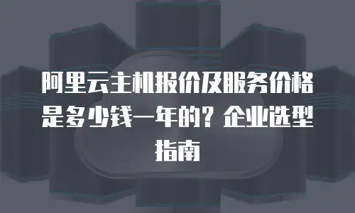阿里云主机报价及服务价格是多少钱一年的？企业选型指南