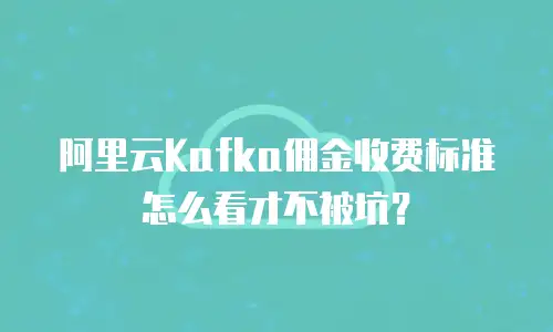 阿里云Kafka佣金收费标准怎么看才不被坑？