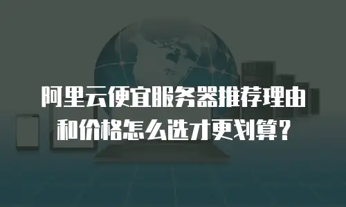 阿里云便宜服务器推荐理由和价格怎么选才更划算？