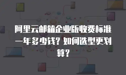 阿里云邮箱企业版收费标准一年多少钱？如何选型更划算？