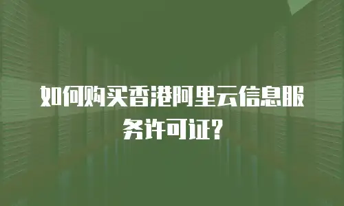 如何购买香港阿里云信息服务许可证？