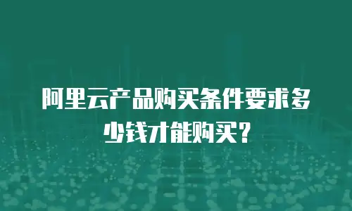 阿里云产品购买条件要求多少钱才能购买？