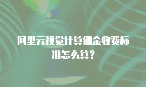 阿里云视觉计算佣金收费标准怎么算？