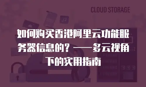 如何购买香港阿里云功能服务器信息的？——多云视角下的实用指南