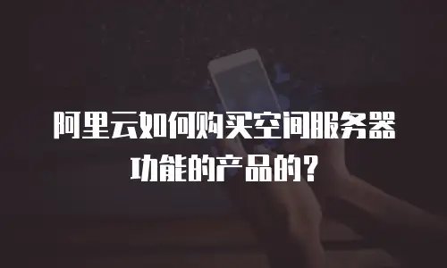 阿里云如何购买空间服务器功能的产品的？