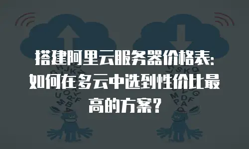 搭建阿里云服务器价格表：如何在多云中选到性价比最高的方案？