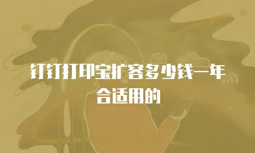钉钉打印宝扩容多少钱一年合适用的