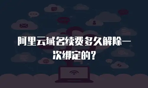 阿里云域名续费多久解除一次绑定的？