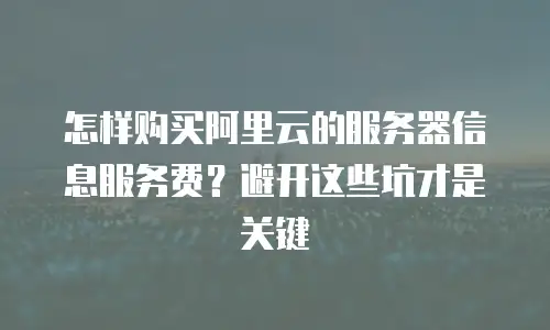 怎样购买阿里云的服务器信息服务费？避开这些坑才是关键