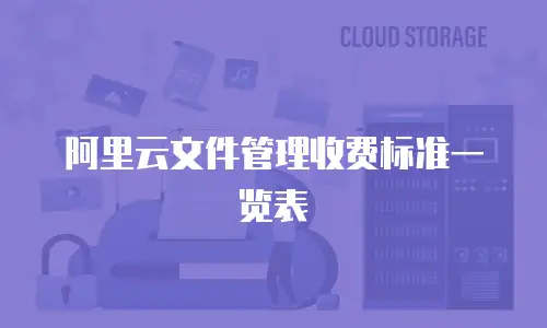 阿里云文件管理收费标准一览表