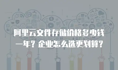 阿里云文件存储价格多少钱一年？企业怎么选更划算？