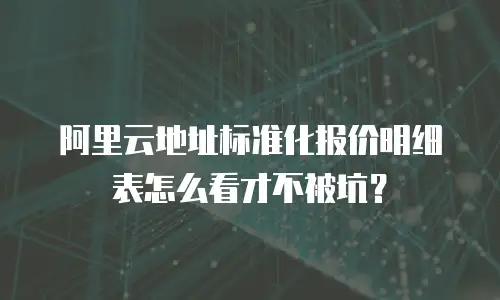 阿里云地址标准化报价明细表怎么看才不被坑？