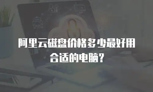 阿里云磁盘价格多少最好用合适的电脑？