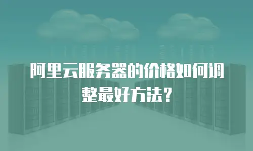 阿里云服务器的价格如何调整最好方法？