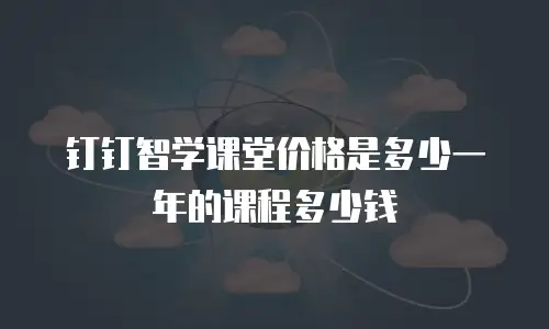 钉钉智学课堂价格是多少一年的课程多少钱