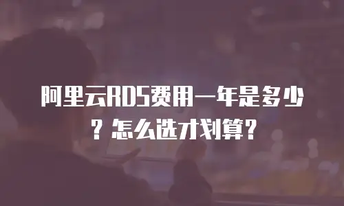 阿里云RDS费用一年是多少？怎么选才划算？