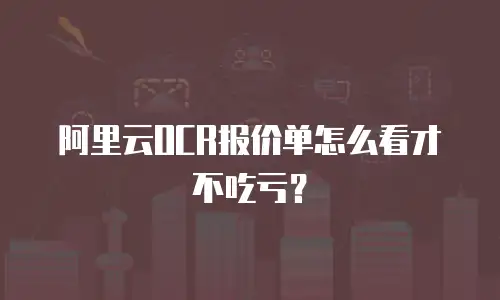 阿里云OCR报价单怎么看才不吃亏？