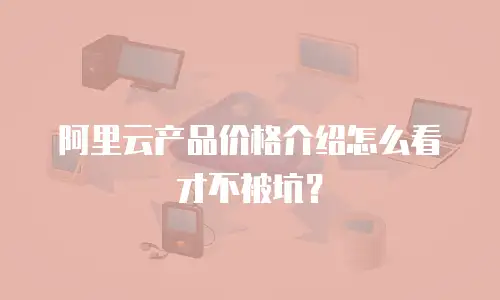 阿里云产品价格介绍怎么看才不被坑？