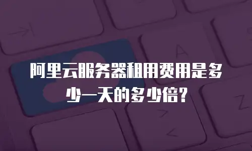 阿里云服务器租用费用是多少一天的多少倍？