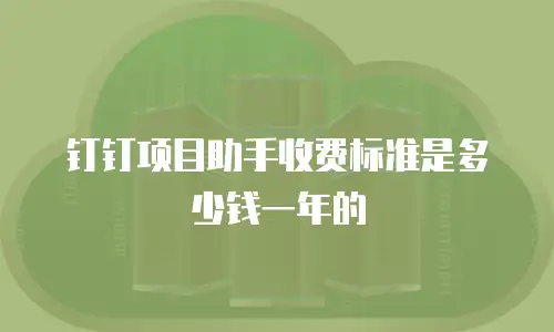 钉钉项目助手收费标准是多少钱一年的