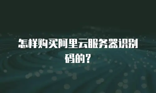怎样购买阿里云服务器识别码的？