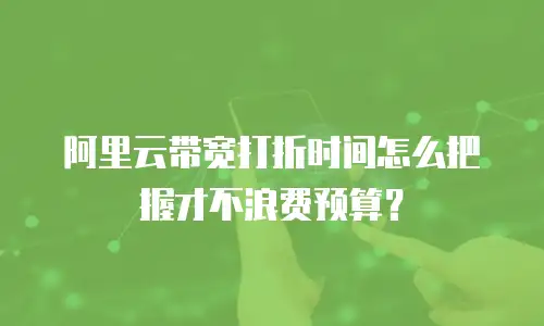阿里云带宽打折时间怎么把握才不浪费预算？