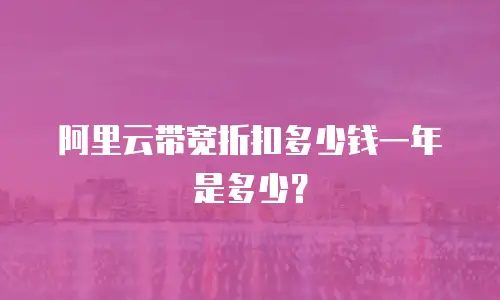阿里云带宽折扣多少钱一年是多少？