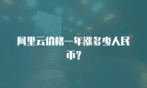 阿里云价格一年涨多少人民币？