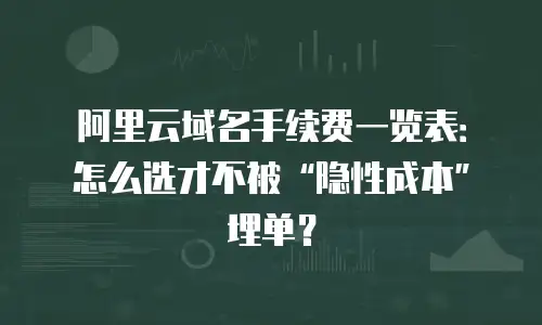 阿里云域名手续费一览表：怎么选才不被“隐性成本”埋单？