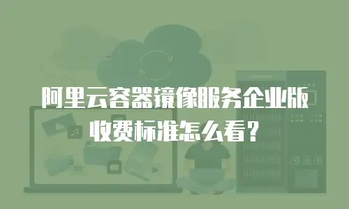 阿里云容器镜像服务企业版收费标准怎么看？