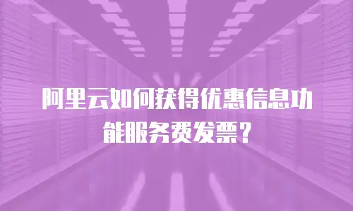 阿里云如何获得优惠信息功能服务费发票？