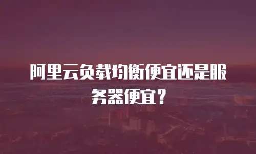 阿里云负载均衡便宜还是服务器便宜？