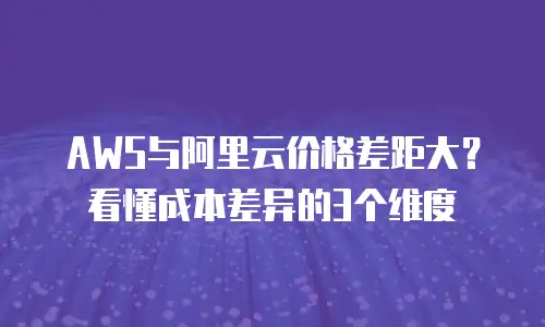 AWS与阿里云价格差距大？看懂成本差异的3个维度