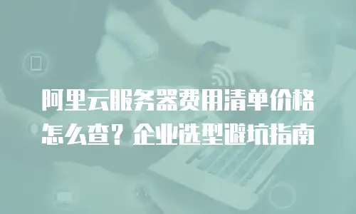 阿里云服务器费用清单价格怎么查？企业选型避坑指南