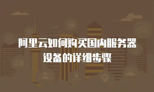 阿里云如何购买国内服务器设备的详细步骤