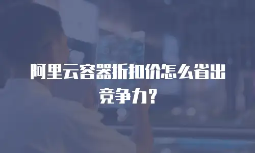 阿里云容器折扣价怎么省出竞争力？