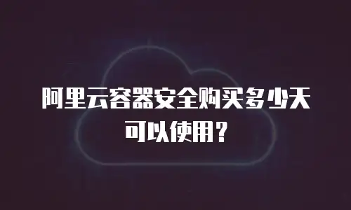 阿里云容器安全购买多少天可以使用？