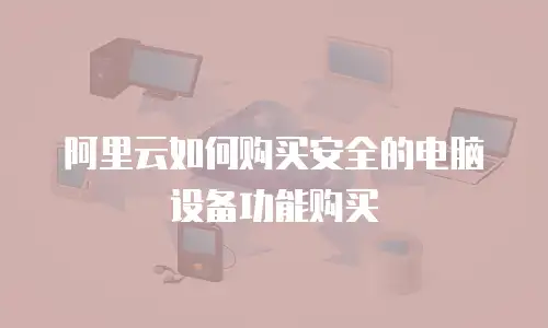 阿里云如何购买安全的电脑设备功能购买
