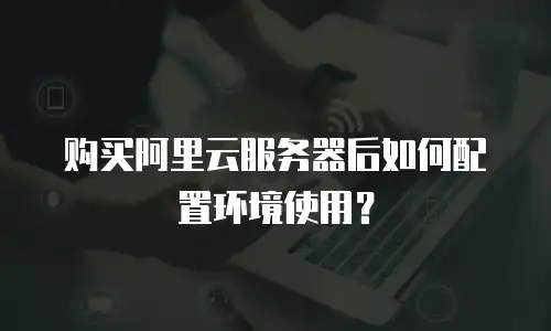 购买阿里云服务器后如何配置环境使用？