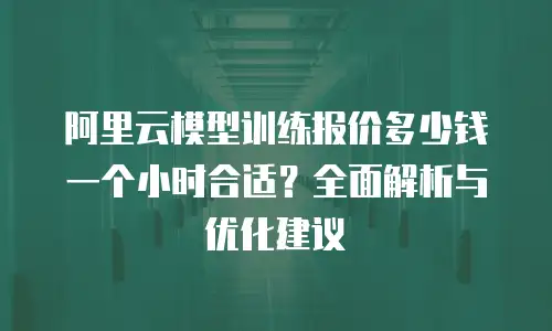 阿里云模型训练报价多少钱一个小时合适？全面解析与优化建议