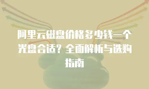 阿里云磁盘价格多少钱一个光盘合适？全面解析与选购指南