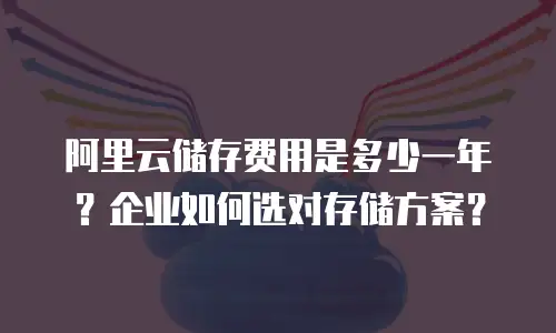 阿里云储存费用是多少一年？企业如何选对存储方案？
