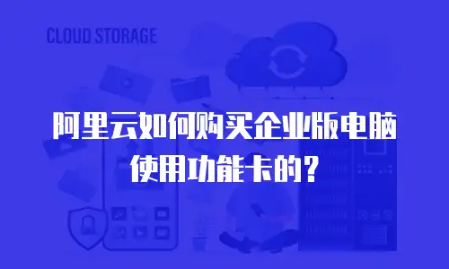 阿里云如何购买企业版电脑使用功能卡的？